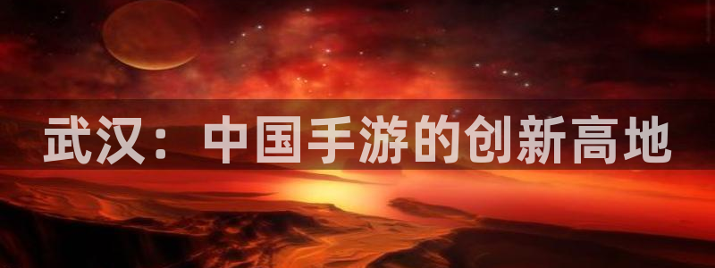 摩根娱乐是个什么平台啊多少钱：武汉：中国手游的创新高地