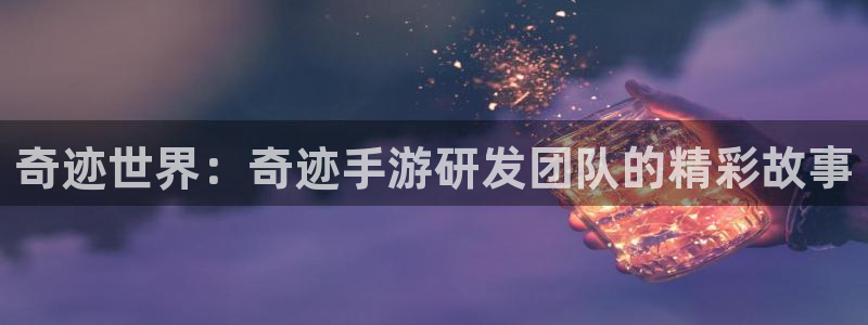 摩根娱乐娱乐官网入口在线观看：奇迹世界：奇迹手游研发团队的精