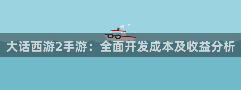 摩根娱乐这个平台怎么样呀：大话西游2手游：全面开发成本及收益