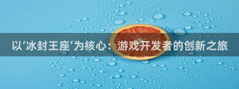 摩根娱乐官网：以‘冰封王座’为核心：游戏开发者的创新之旅