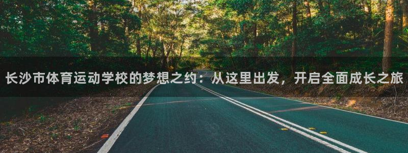 米兰体育app下载：长沙市体育运动学校的梦想之约：从这里出发，开启全面成长之旅